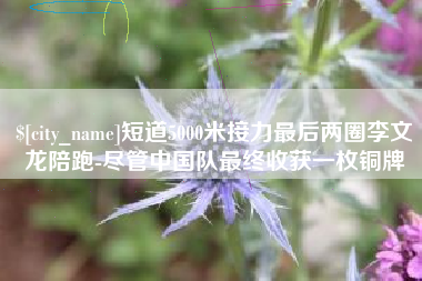 阳谷短道5000米接力最后两圈李文龙陪跑-尽管中国队最终收获一枚铜牌