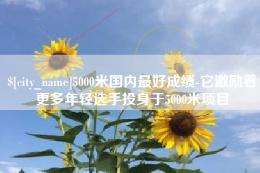 阳谷5000米国内最好成绩-它激励着更多年轻选手投身于5000米项目