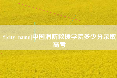 阳谷中国消防救援学院多少分录取高考