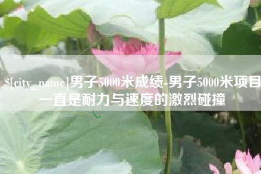阳谷男子5000米成绩-男子5000米项目一直是耐力与速度的激烈碰撞