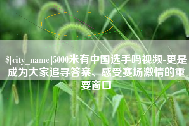阳谷5000米有中国选手吗视频-更是成为大家追寻答案、感受赛场激情的重要窗口