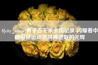 阳谷男子五千米全国纪录-闪耀着中国田径运动员拼搏进取的光辉