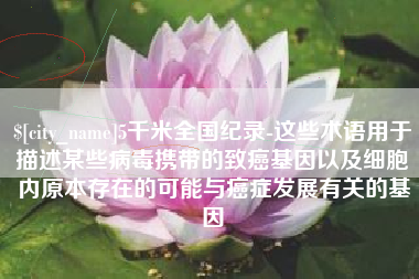 阳谷5千米全国纪录-这些术语用于描述某些病毒携带的致癌基因以及细胞内原本存在的可能与癌症发展有关的基因