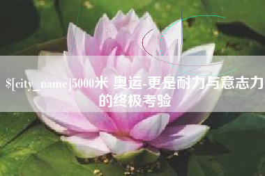 阳谷5000米 奥运-更是耐力与意志力的终极考验