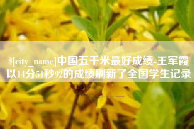 阳谷中国五千米最好成绩-王军霞以14分51秒92的成绩刷新了全国学生记录