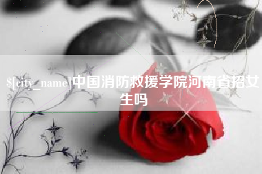 阳谷中国消防救援学院河南省招女生吗