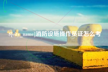 阳谷消防设施操作员证怎么考