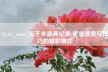 阳谷五千米最高纪录-更是速度与技巧的精彩博弈