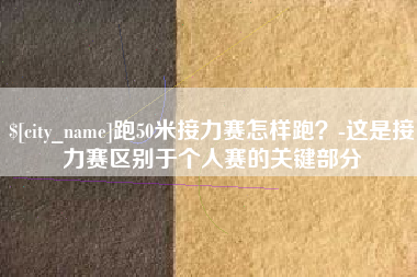阳谷跑50米接力赛怎样跑？-这是接力赛区别于个人赛的关键部分