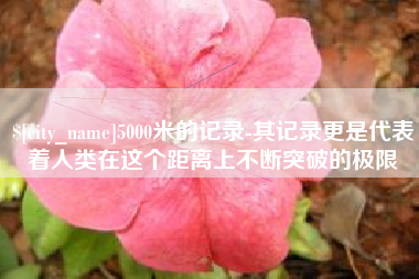 阳谷5000米的记录-其记录更是代表着人类在这个距离上不断突破的极限