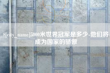 阳谷5000米世界冠军是多少-他们将成为国家的骄傲