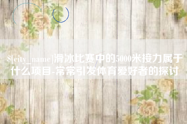 阳谷滑冰比赛中的5000米接力属于什么项目-常常引发体育爱好者的探讨