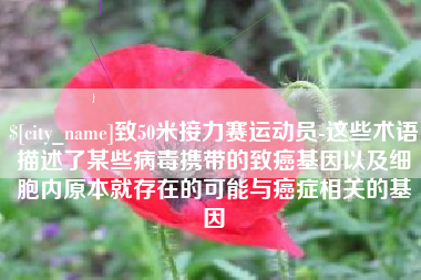 阳谷致50米接力赛运动员-这些术语描述了某些病毒携带的致癌基因以及细胞内原本就存在的可能与癌症相关的基因