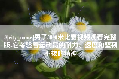 阳谷男子5000米比赛视频观看完整版-它考验着运动员的耐力、速度和坚韧不拔的精神