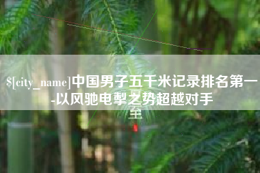 阳谷中国男子五千米记录排名第一-以风驰电掣之势超越对手