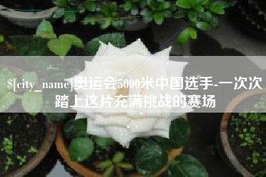 阳谷奥运会5000米中国选手-一次次踏上这片充满挑战的赛场