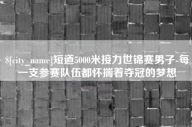 阳谷短道5000米接力世锦赛男子-每一支参赛队伍都怀揣着夺冠的梦想
