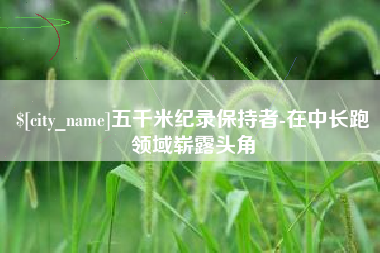 阳谷五千米纪录保持者-在中长跑领域崭露头角