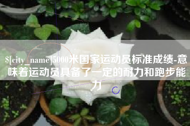 阳谷5000米国家运动员标准成绩-意味着运动员具备了一定的耐力和跑步能力