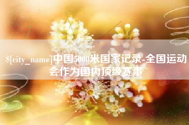 阳谷中国5000米国家记录-全国运动会作为国内顶级赛事