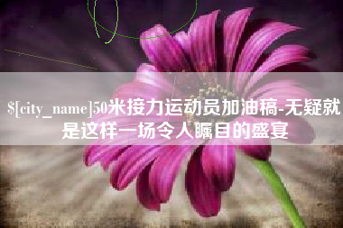阳谷50米接力运动员加油稿-无疑就是这样一场令人瞩目的盛宴