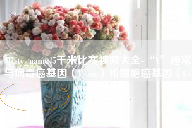 阳谷5千米比赛视频大全-“V”通常与病毒癌基因（V-onc）和细胞癌基因（C-onc）相关