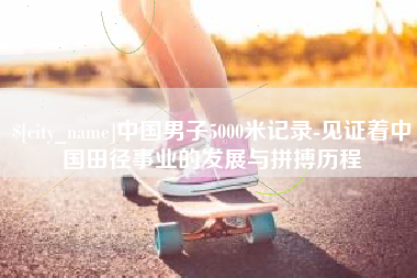 阳谷中国男子5000米记录-见证着中国田径事业的发展与拼搏历程
