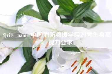 阳谷中国消防救援学院对考生身高、视力要求