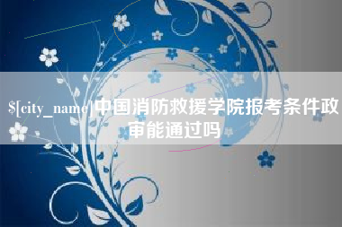 阳谷中国消防救援学院报考条件政审能通过吗